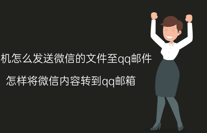 手机怎么发送微信的文件至qq邮件 怎样将微信内容转到qq邮箱？